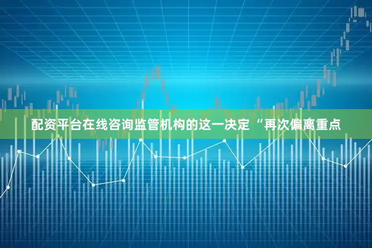配资平台在线咨询监管机构的这一决定 “再次偏离重点