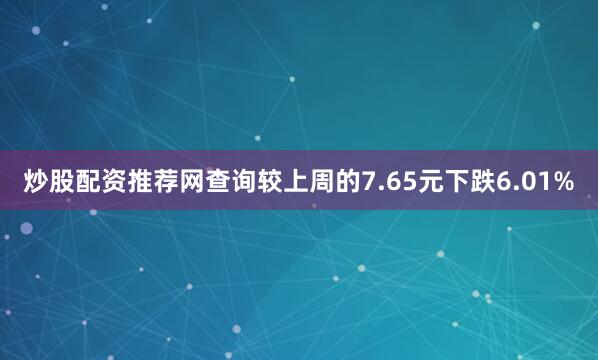 炒股配资推荐网查询较上周的7.65元下跌6.01%