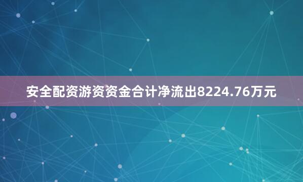 安全配资游资资金合计净流出8224.76万元