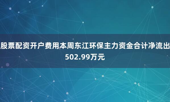 股票配资开户费用本周东江环保主力资金合计净流出502.99万元