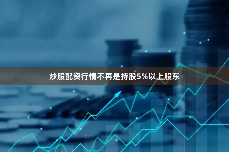 炒股配资行情不再是持股5%以上股东