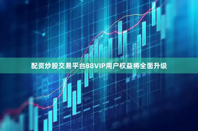 配资炒股交易平台88VIP用户权益将全面升级