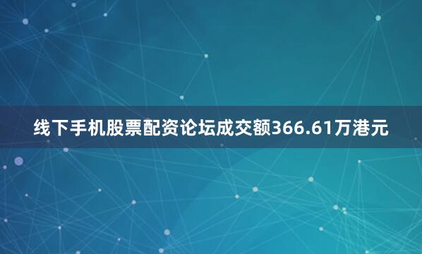 线下手机股票配资论坛成交额366.61万港元