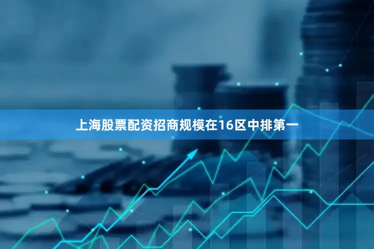 上海股票配资招商规模在16区中排第一