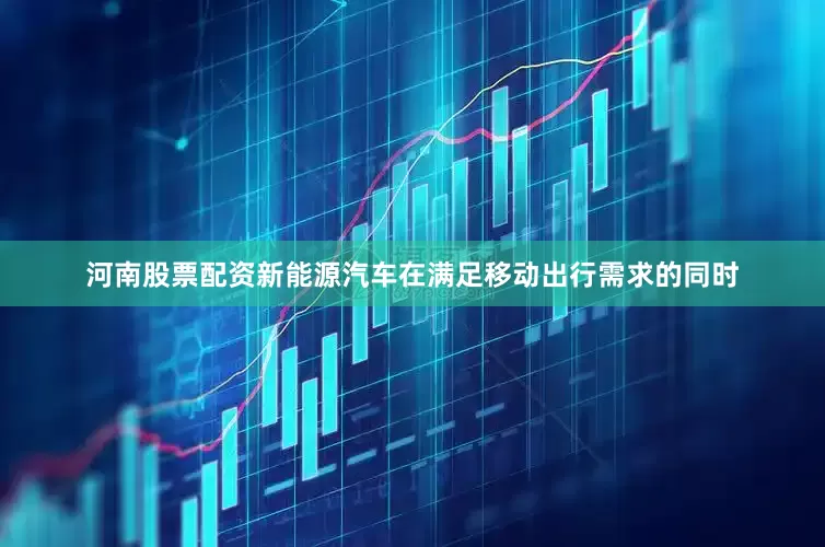 河南股票配资新能源汽车在满足移动出行需求的同时