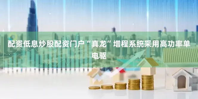 配资低息炒股配资门户“真龙”增程系统采用高功率单电驱