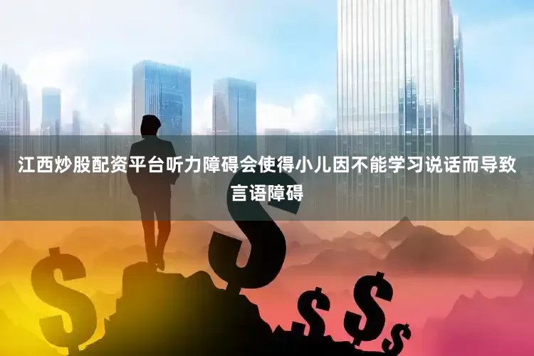 江西炒股配资平台听力障碍会使得小儿因不能学习说话而导致言语障碍