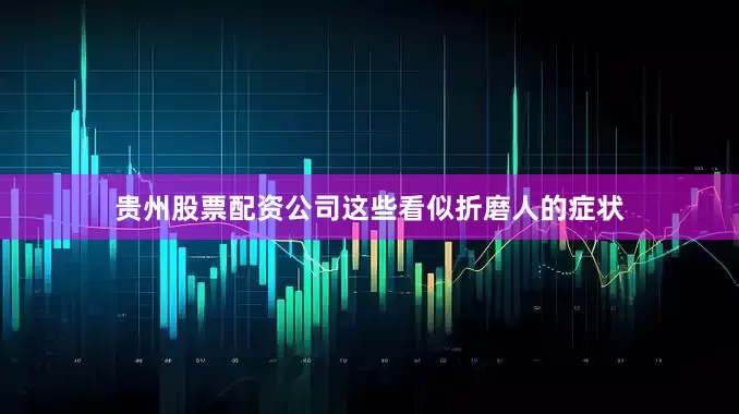 贵州股票配资公司这些看似折磨人的症状