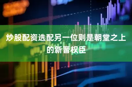 炒股配资选配另一位则是朝堂之上的新晋权臣