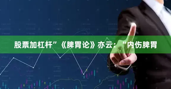 股票加杠杆”《脾胃论》亦云：“内伤脾胃